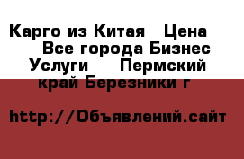 Карго из Китая › Цена ­ 100 - Все города Бизнес » Услуги   . Пермский край,Березники г.